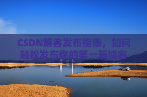 CSDN博客发布指南，如何轻松发布你的第一篇博客